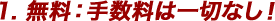 1. 無料：手数料は一切なし！